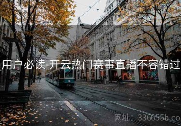 用户必读-开云热门赛事直播不容错过