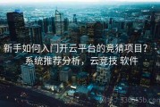 新手如何入门开云平台的竞猜项目？ - 系统推荐分析，云竞技 软件