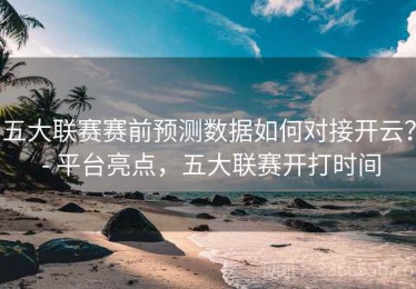 五大联赛赛前预测数据如何对接开云？ - 平台亮点，五大联赛开打时间