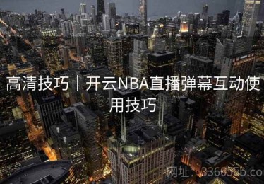 高清技巧｜开云NBA直播弹幕互动使用技巧