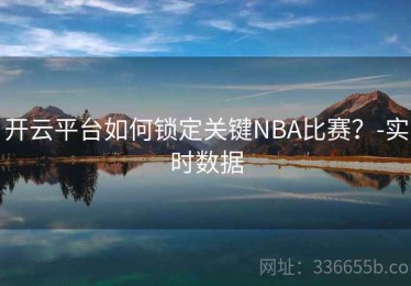 开云平台如何锁定关键NBA比赛？-实时数据