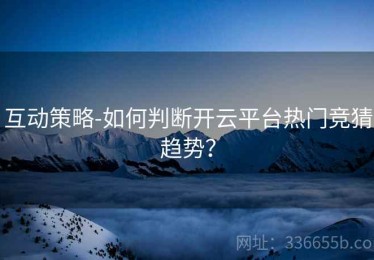 互动策略-如何判断开云平台热门竞猜趋势？