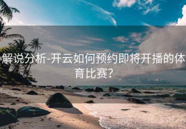 解说分析-开云如何预约即将开播的体育比赛？