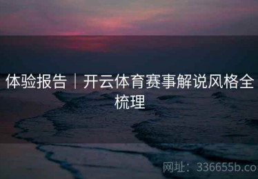 体验报告｜开云体育赛事解说风格全梳理