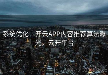 系统优化｜开云APP内容推荐算法曝光，云开平台