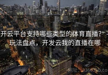 开云平台支持哪些类型的体育直播？ - 玩法盘点，开发云我的直播在哪