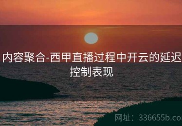 内容聚合-西甲直播过程中开云的延迟控制表现