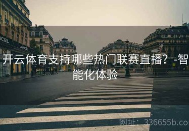开云体育支持哪些热门联赛直播？-智能化体验