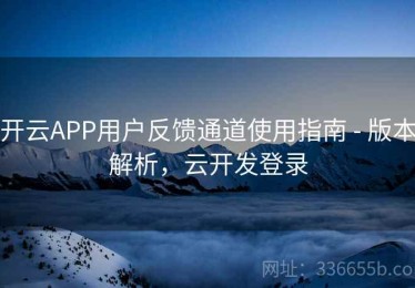 开云APP用户反馈通道使用指南 - 版本解析，云开发登录