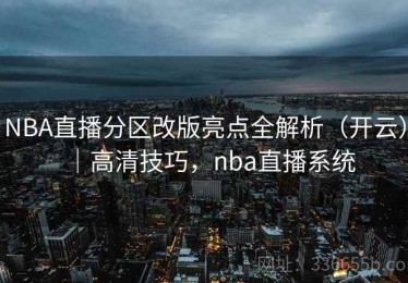 NBA直播分区改版亮点全解析（开云）｜高清技巧，nba直播系统