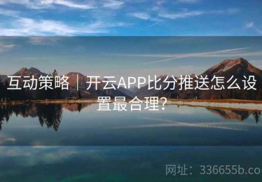 互动策略｜开云APP比分推送怎么设置最合理？