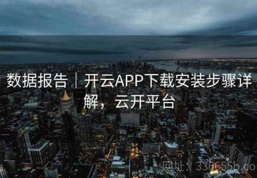 数据报告｜开云APP下载安装步骤详解，云开平台
