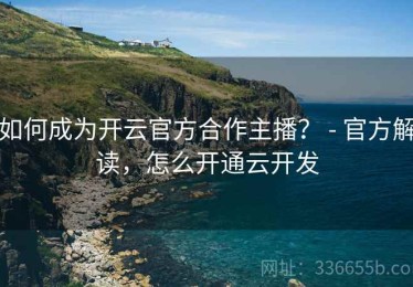 如何成为开云官方合作主播？ - 官方解读，怎么开通云开发