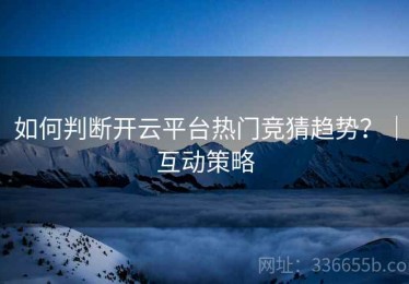 如何判断开云平台热门竞猜趋势？｜互动策略