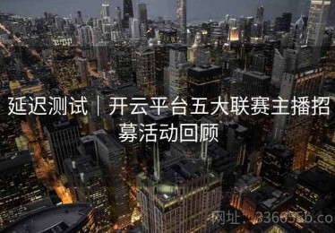 延迟测试｜开云平台五大联赛主播招募活动回顾