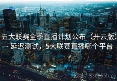 五大联赛全季直播计划公布（开云版） - 延迟测试，5大联赛直播哪个平台