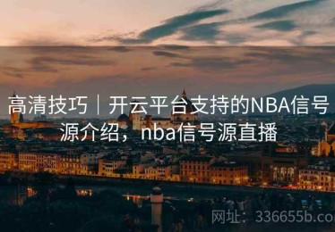 高清技巧｜开云平台支持的NBA信号源介绍，nba信号源直播