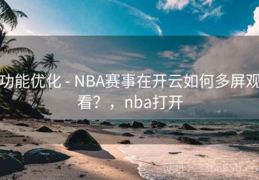 功能优化 - NBA赛事在开云如何多屏观看？，nba打开