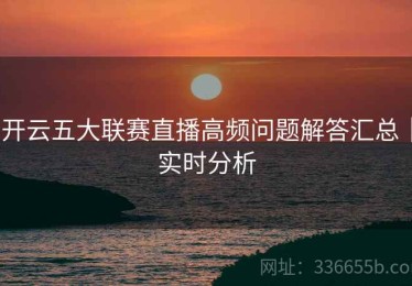 开云五大联赛直播高频问题解答汇总｜实时分析