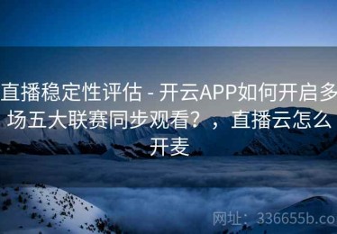 直播稳定性评估 - 开云APP如何开启多场五大联赛同步观看？，直播云怎么开麦