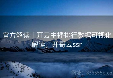 官方解读｜开云主播排行数据可视化解读，开哥云ssr