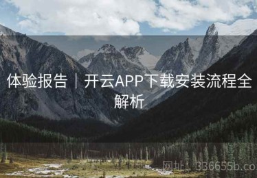 体验报告｜开云APP下载安装流程全解析