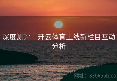 深度测评｜开云体育上线新栏目互动分析