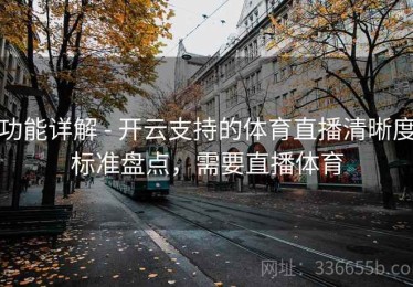 功能详解 - 开云支持的体育直播清晰度标准盘点，需要直播体育