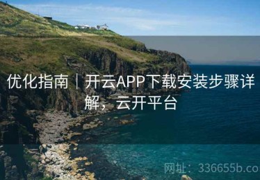 优化指南｜开云APP下载安装步骤详解，云开平台