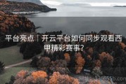 平台亮点｜开云平台如何同步观看西甲精彩赛事？