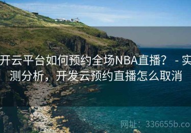 开云平台如何预约全场NBA直播？ - 实测分析，开发云预约直播怎么取消