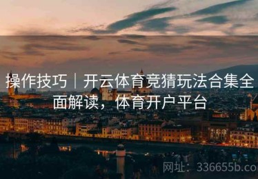 操作技巧｜开云体育竞猜玩法合集全面解读，体育开户平台