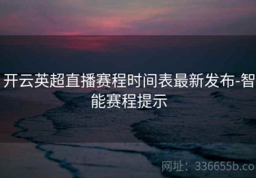 开云英超直播赛程时间表最新发布-智能赛程提示
