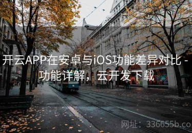 开云APP在安卓与iOS功能差异对比 - 功能详解，云开发下载