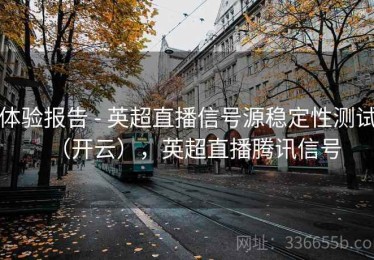 体验报告 - 英超直播信号源稳定性测试（开云），英超直播腾讯信号