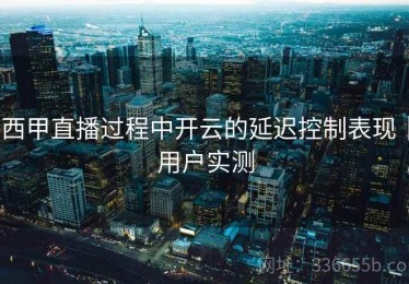 西甲直播过程中开云的延迟控制表现｜用户实测
