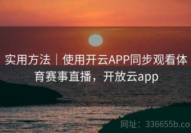 实用方法｜使用开云APP同步观看体育赛事直播，开放云app