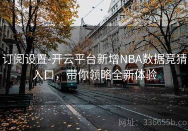 订阅设置-开云平台新增NBA数据竞猜入口，带你领略全新体验