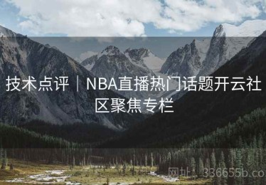 技术点评｜NBA直播热门话题开云社区聚焦专栏