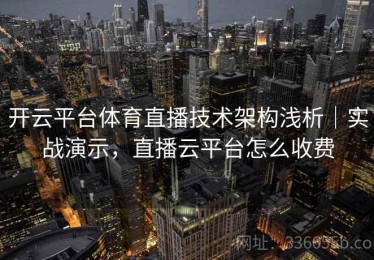 开云平台体育直播技术架构浅析｜实战演示，直播云平台怎么收费