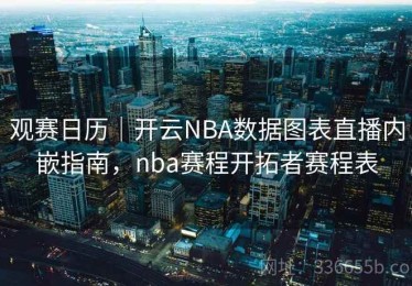 观赛日历｜开云NBA数据图表直播内嵌指南，nba赛程开拓者赛程表