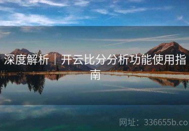 深度解析｜开云比分分析功能使用指南