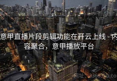 意甲直播片段剪辑功能在开云上线 - 内容聚合，意甲播放平台