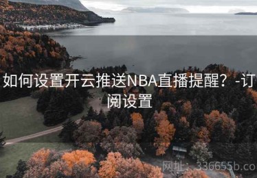 如何设置开云推送NBA直播提醒？-订阅设置