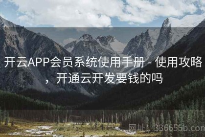 开云APP会员系统使用手册 - 使用攻略，开通云开发要钱的吗
