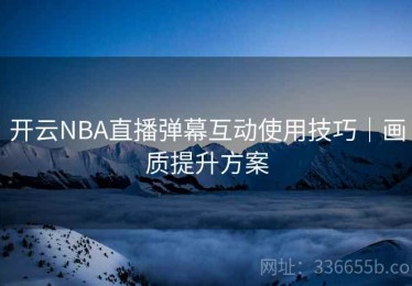 开云NBA直播弹幕互动使用技巧｜画质提升方案