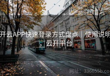 开云APP快速登录方式盘点｜使用说明，云开平台