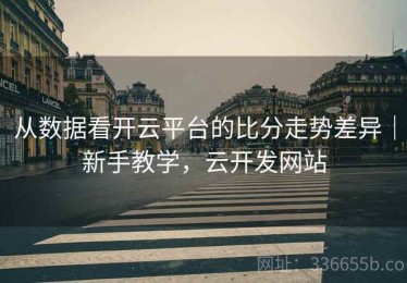 从数据看开云平台的比分走势差异｜新手教学，云开发网站