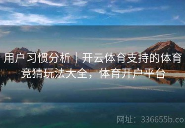 用户习惯分析｜开云体育支持的体育竞猜玩法大全，体育开户平台