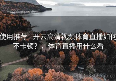 使用推荐 - 开云高清视频体育直播如何不卡顿？，体育直播用什么看